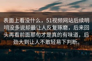 表面上看没什么，51视频网站后续明明没多说却最让人反复琢磨，后来回头再看前面那句才是真的有味道，后劲大到让人不敢轻易下判断。