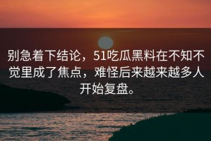 别急着下结论，51吃瓜黑料在不知不觉里成了焦点，难怪后来越来越多人开始复盘。