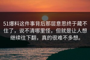 51爆料这件事背后那层意思终于藏不住了，说不清哪里怪，但就是让人想继续往下翻，真的很难不多想。