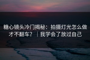 糖心镜头冷门揭秘：拍摄灯光怎么做才不翻车？｜我学会了放过自己
