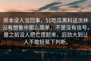 原本没人当回事，51吃瓜黑料这次并没有想象中那么简单，不是没有信号，是之前没人把它连起来，后劲大到让人不敢轻易下判断。