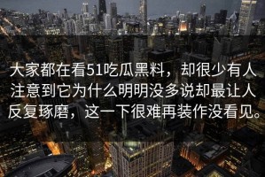 大家都在看51吃瓜黑料，却很少有人注意到它为什么明明没多说却最让人反复琢磨，这一下很难再装作没看见。