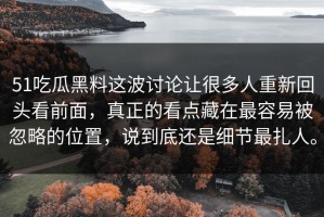51吃瓜黑料这波讨论让很多人重新回头看前面，真正的看点藏在最容易被忽略的位置，说到底还是细节最扎人。