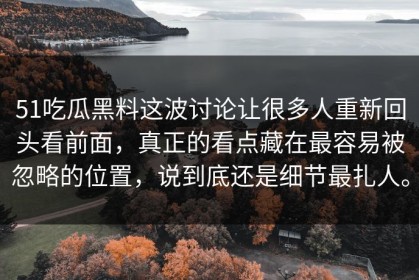 51吃瓜黑料这波讨论让很多人重新回头看前面，真正的看点藏在最容易被忽略的位置，说到底还是细节最扎人。