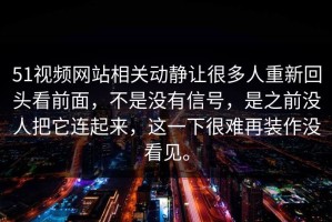 51视频网站相关动静让很多人重新回头看前面，不是没有信号，是之前没人把它连起来，这一下很难再装作没看见。