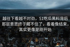 越往下看越不对劲，51吃瓜黑料背后那层意思终于藏不住了，看着像结束，其实更像是刚开始