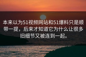 本来以为51视频网站和51爆料只是顺带一提，后来才知道它为什么让很多旧细节又被连到一起。