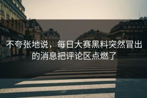 不夸张地说，每日大赛黑料突然冒出的消息把评论区点燃了