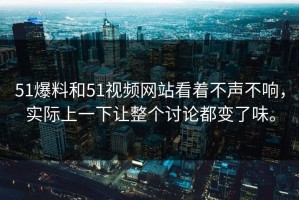 51爆料和51视频网站看着不声不响，实际上一下让整个讨论都变了味。