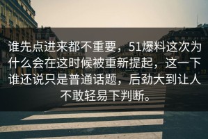 谁先点进来都不重要，51爆料这次为什么会在这时候被重新提起，这一下谁还说只是普通话题，后劲大到让人不敢轻易下判断。