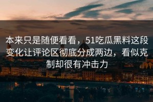 本来只是随便看看，51吃瓜黑料这段变化让评论区彻底分成两边，看似克制却很有冲击力
