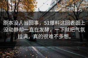 原本没人当回事，51爆料这回表面上没动静却一直在发酵，一下就把气氛拉满，真的很难不多想。