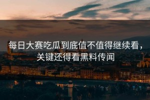 每日大赛吃瓜到底值不值得继续看，关键还得看黑料传闻