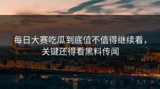 每日大赛吃瓜到底值不值得继续看，关键还得看黑料传闻