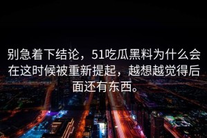 别急着下结论，51吃瓜黑料为什么会在这时候被重新提起，越想越觉得后面还有东西。