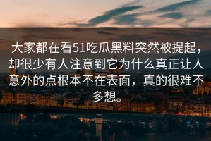 大家都在看51吃瓜黑料突然被提起，却很少有人注意到它为什么真正让人意外的点根本不在表面，真的很难不多想。