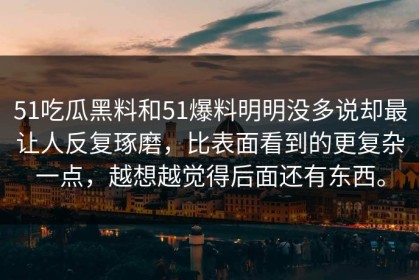 51吃瓜黑料和51爆料明明没多说却最让人反复琢磨，比表面看到的更复杂一点，越想越觉得后面还有东西。