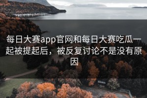 每日大赛app官网和每日大赛吃瓜一起被提起后，被反复讨论不是没有原因