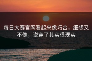 每日大赛官网看起来像巧合，细想又不像，说穿了其实很现实