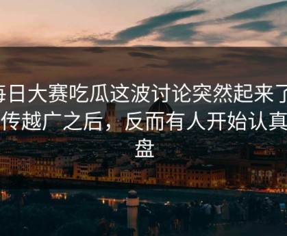 每日大赛吃瓜这波讨论突然起来了，越传越广之后，反而有人开始认真复盘