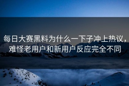 每日大赛黑料为什么一下子冲上热议，难怪老用户和新用户反应完全不同