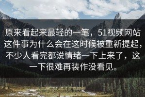 原来看起来最轻的一笔，51视频网站这件事为什么会在这时候被重新提起，不少人看完都说情绪一下上来了，这一下很难再装作没看见。