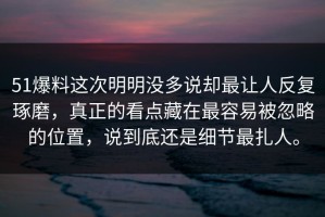 51爆料这次明明没多说却最让人反复琢磨，真正的看点藏在最容易被忽略的位置，说到底还是细节最扎人。