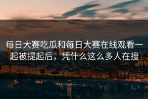 每日大赛吃瓜和每日大赛在线观看一起被提起后，凭什么这么多人在搜