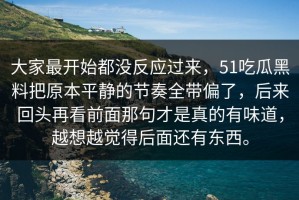 大家最开始都没反应过来，51吃瓜黑料把原本平静的节奏全带偏了，后来回头再看前面那句才是真的有味道，越想越觉得后面还有东西。