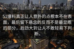 51爆料真正让人意外的点根本不在表面，最后留下悬念的反而不是最显眼的部分，后劲大到让人不敢轻易下判断。