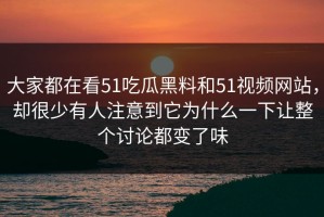大家都在看51吃瓜黑料和51视频网站，却很少有人注意到它为什么一下让整个讨论都变了味