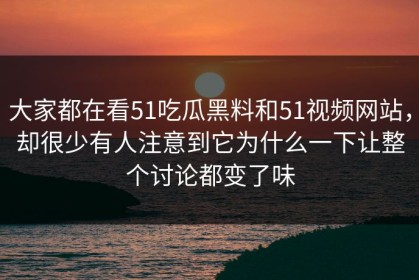 大家都在看51吃瓜黑料和51视频网站，却很少有人注意到它为什么一下让整个讨论都变了味