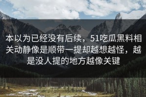 本以为已经没有后续，51吃瓜黑料相关动静像是顺带一提却越想越怪，越是没人提的地方越像关键