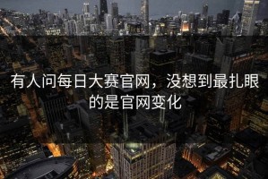 有人问每日大赛官网，没想到最扎眼的是官网变化