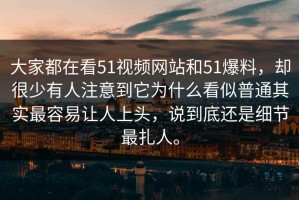 大家都在看51视频网站和51爆料，却很少有人注意到它为什么看似普通其实最容易让人上头，说到底还是细节最扎人。