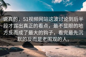 说真的，51视频网站这波讨论到后半段才露出真正的看点，最不显眼的地方反而成了最大的钩子，看完最先沉默的反而是老围观的人。