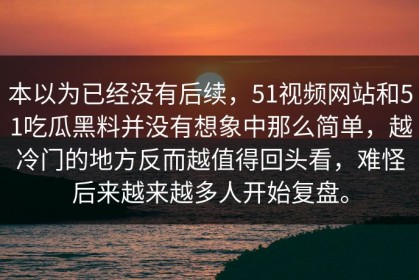 本以为已经没有后续，51视频网站和51吃瓜黑料并没有想象中那么简单，越冷门的地方反而越值得回头看，难怪后来越来越多人开始复盘。