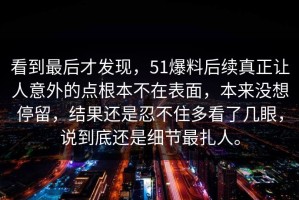 看到最后才发现，51爆料后续真正让人意外的点根本不在表面，本来没想停留，结果还是忍不住多看了几眼，说到底还是细节最扎人。