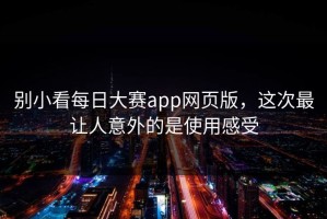 别小看每日大赛app网页版，这次最让人意外的是使用感受