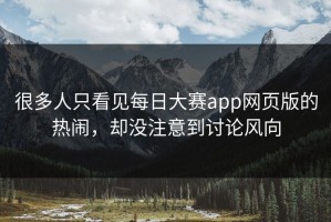 很多人只看见每日大赛app网页版的热闹，却没注意到讨论风向