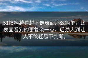 51爆料越看越不像表面那么简单，比表面看到的更复杂一点，后劲大到让人不敢轻易下判断。