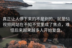 真正让人停下来的不是别的，就是51视频网站在不知不觉里成了焦点，难怪后来越来越多人开始复盘。