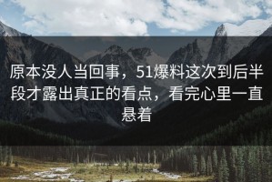 原本没人当回事，51爆料这次到后半段才露出真正的看点，看完心里一直悬着