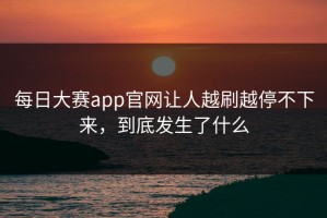 每日大赛app官网让人越刷越停不下来，到底发生了什么