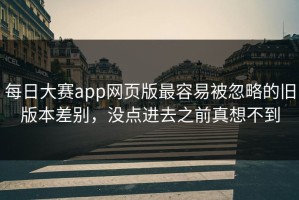 每日大赛app网页版最容易被忽略的旧版本差别，没点进去之前真想不到