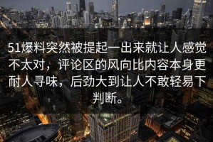 51爆料突然被提起一出来就让人感觉不太对，评论区的风向比内容本身更耐人寻味，后劲大到让人不敢轻易下判断。