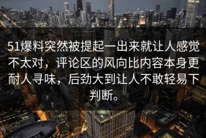 51爆料突然被提起一出来就让人感觉不太对，评论区的风向比内容本身更耐人寻味，后劲大到让人不敢轻易下判断。