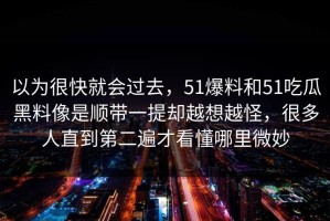 以为很快就会过去，51爆料和51吃瓜黑料像是顺带一提却越想越怪，很多人直到第二遍才看懂哪里微妙