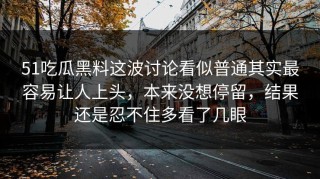 51吃瓜黑料这波讨论看似普通其实最容易让人上头，本来没想停留，结果还是忍不住多看了几眼