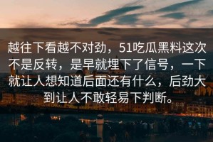 越往下看越不对劲，51吃瓜黑料这次不是反转，是早就埋下了信号，一下就让人想知道后面还有什么，后劲大到让人不敢轻易下判断。